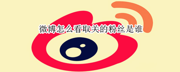 微博怎么看取关的粉丝是谁