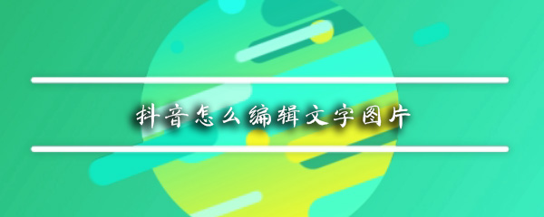 抖音怎么编辑文字图片 文字背景图制作方式一览