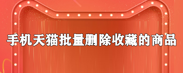 手机天猫怎么批量删除收藏的商品_批量删除收藏商品的方法说明
