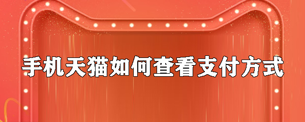 手机天猫如何查看支付方式_查看付款方式指南