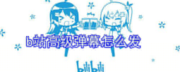 b站高级弹幕怎么发_b站高级弹幕发送方式一览