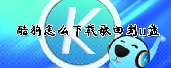 酷狗如何下载歌曲到u盘？酷狗下载歌曲到u盘方法介绍