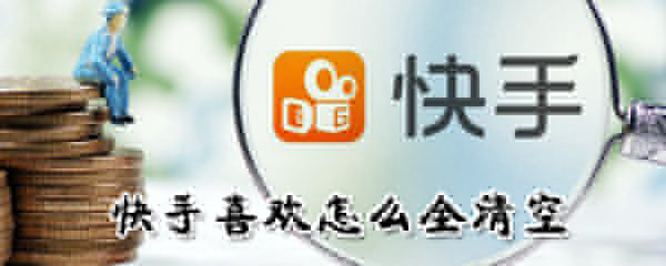 快手喜欢如何全清空？快手喜欢全清空方法一览
