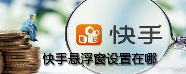 在哪设置快手悬浮窗_快手悬浮窗设置图文攻略
