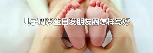 儿子周岁生日发朋友圈怎样写好