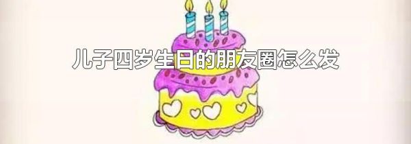 儿子四岁生日的朋友圈怎么发