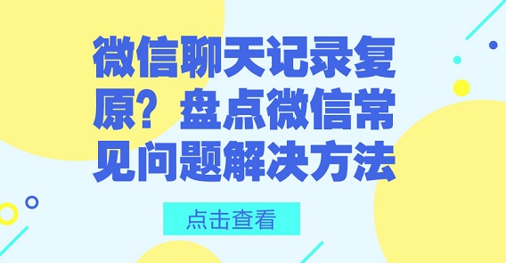 微信聊天记录复原?盘点微信常见问题解决方法