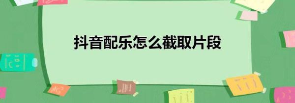 抖音配乐怎么截取片段