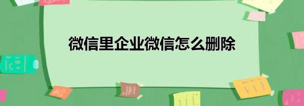 微信里企业微信怎么删除