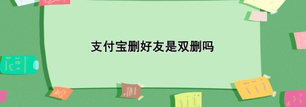 支付宝删好友是双删吗