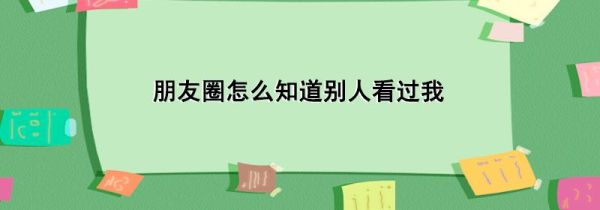 朋友圈怎么知道别人看过我