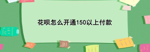 花呗怎么开通150以上付款