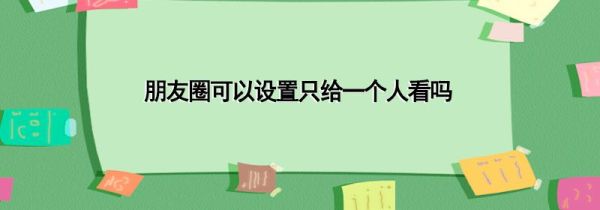 朋友圈可以设置只给一个人看吗