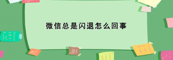 微信总是闪退怎么回事