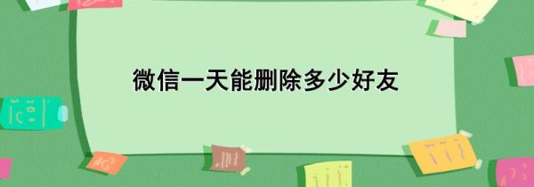 微信一天能删除多少好友