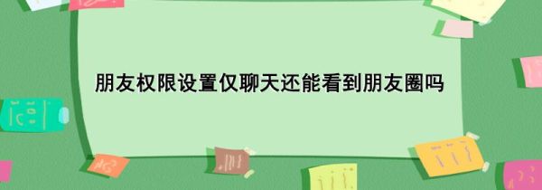 朋友权限设置仅聊天还能看到朋友圈吗